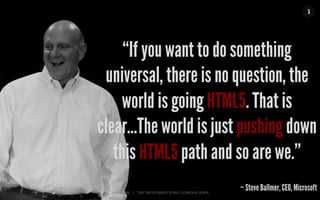 MALMBERG	
  	
  	
  	
  |	
  	
  	
  	
  THE	
  TRUTH	
  ABOUT	
  HTML5	
  |	
  LUNCH	
  &	
  LEARN	
  
5
“If you want to do something
universal, there is no question, the
world is going HTML5. That is
clear...The world is just pushing down
this HTML5 path and so are we.”
– Steve Ballmer, CEO, Microsoft
 
