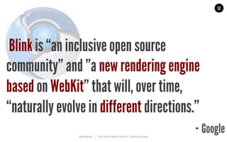 MALMBERG	
  	
  	
  	
  |	
  	
  	
  	
  THE	
  TRUTH	
  ABOUT	
  HTML5	
  |	
  LUNCH	
  &	
  LEARN	
  
52
Blink is “an inclusive open source
community” and ”a new rendering engine
based on WebKit” that will, over time,
“naturally evolve in different directions.”
- Google
 