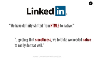 MALMBERG	
  	
  	
  	
  |	
  	
  	
  	
  THE	
  TRUTH	
  ABOUT	
  HTML5	
  |	
  LUNCH	
  &	
  LEARN	
  
“We have definity shifted from HTML5 to native.”
54
“…getting that smoothness, we felt like we needed native
to really do that well.”
 
