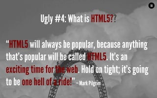 MALMBERG	
  	
  	
  	
  |	
  	
  	
  	
  THE	
  TRUTH	
  ABOUT	
  HTML5	
  |	
  LUNCH	
  &	
  LEARN	
  
“HTML5 will always be popular, because anything
that’s popular will be called HTML5. It’s an
exciting time for the web. Hold on tight; it’s going
to be one hell of a ride!”– Mark Pilgrim
55
Ugly #4: What is HTML5??
 