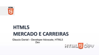 HTML5
MERCADO E CARREIRAS
Glaucio Daniel – Developer Advocate, HTML5
Dev
 