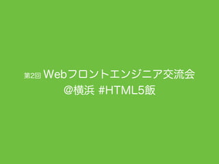 第2回 Webフロントエンジニア交流会
@横浜 #HTML5飯
 