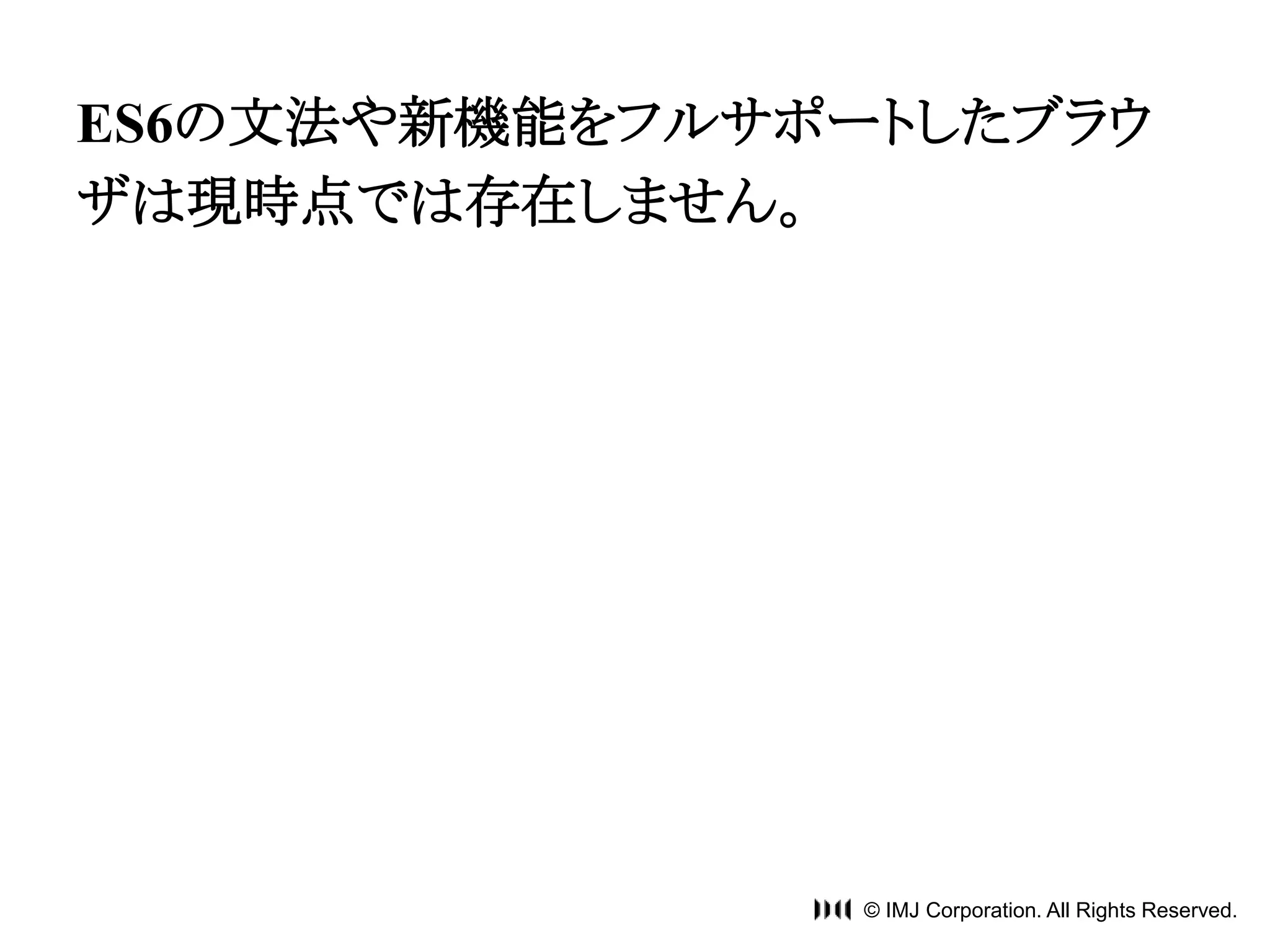 ES6の文法や新機能をフルサポートしたブラウ 
ザは現時点では存在しません。 
© IMJ Corporation. All Rights Reserved. 
 