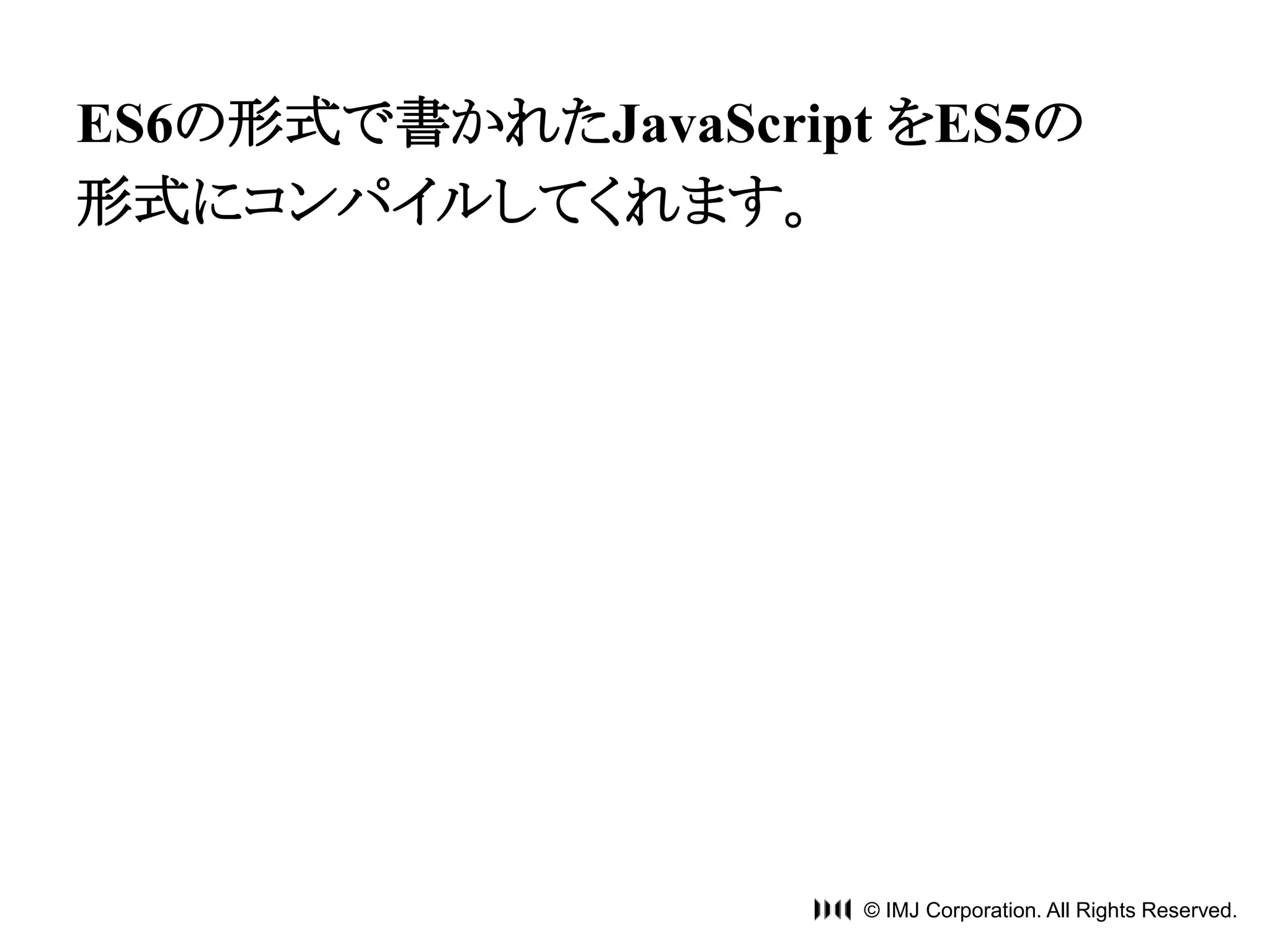 ES6の形式で書かれたJavaScript をES5の 
形式にコンパイルしてくれます。 
© IMJ Corporation. All Rights Reserved. 
 
