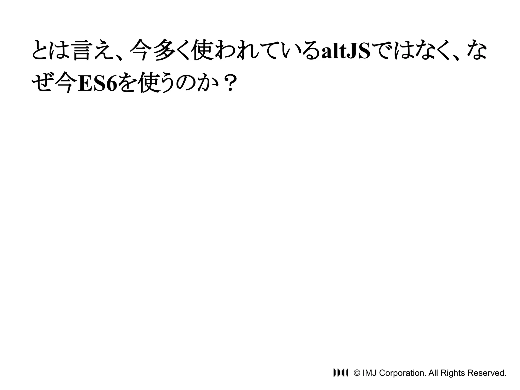 とは言え、今多く使われているaltJSではなく、な 
ぜ今ES6を使うのか？ 
© IMJ Corporation. All Rights Reserved. 
 