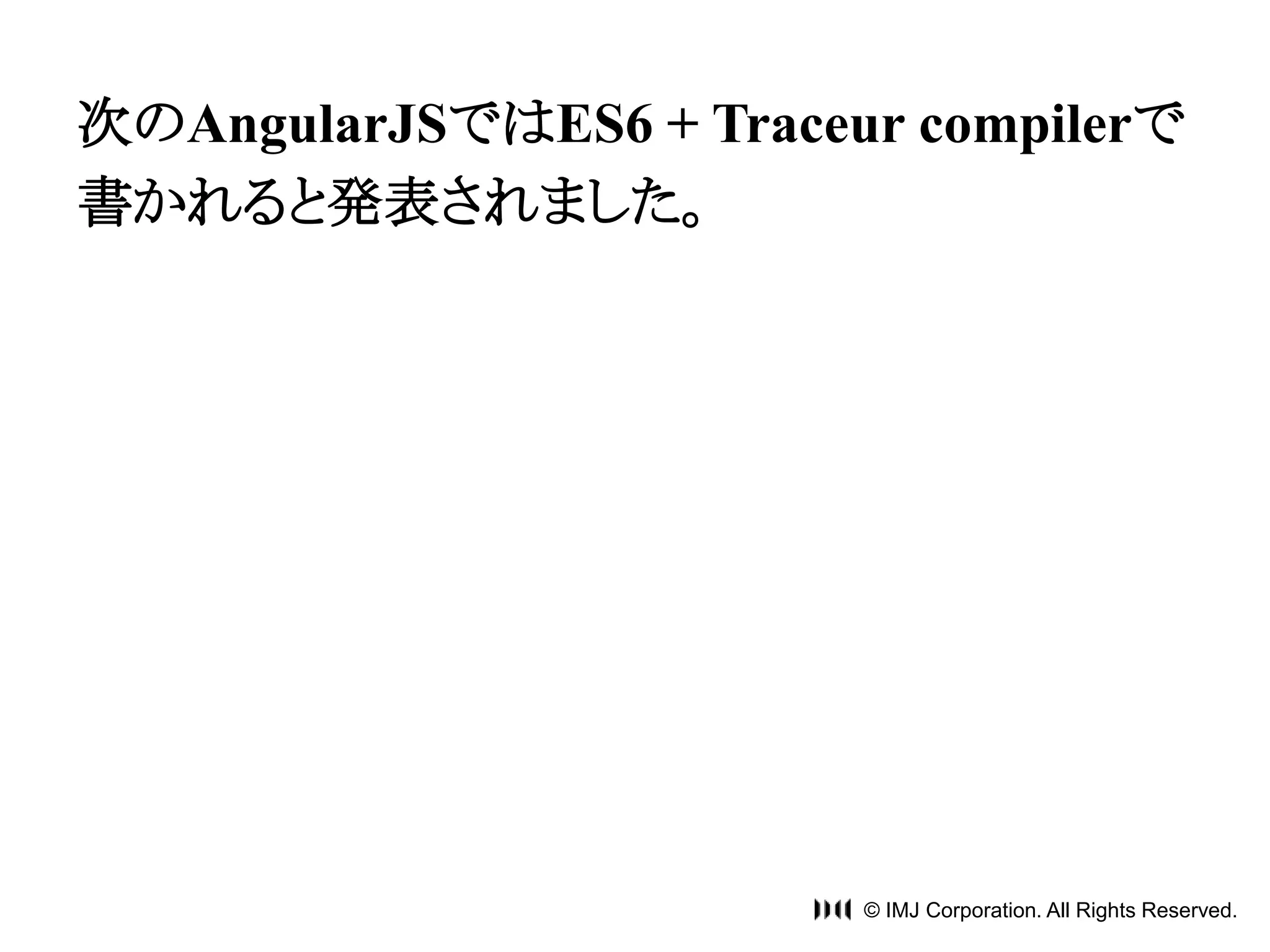 次のAngularJSではES6 + Traceur compilerで 
書かれると発表されました。 
© IMJ Corporation. All Rights Reserved. 
 