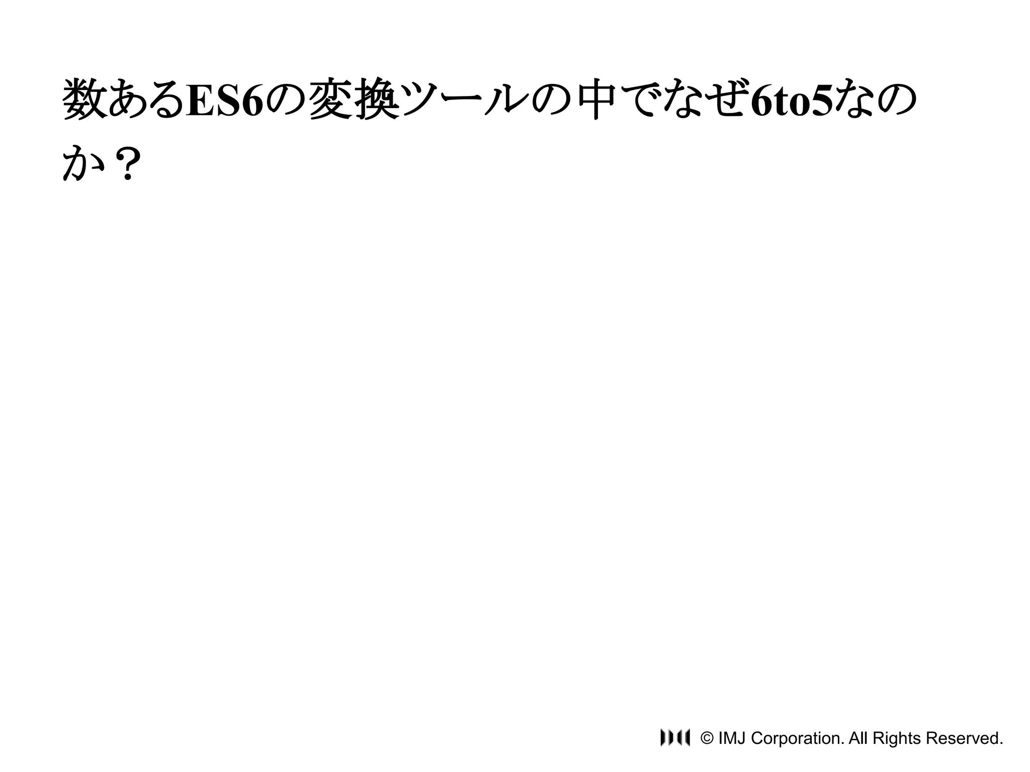 数あるES6の変換ツールの中でなぜ6to5なの 
か？ 
© IMJ Corporation. All Rights Reserved. 
 