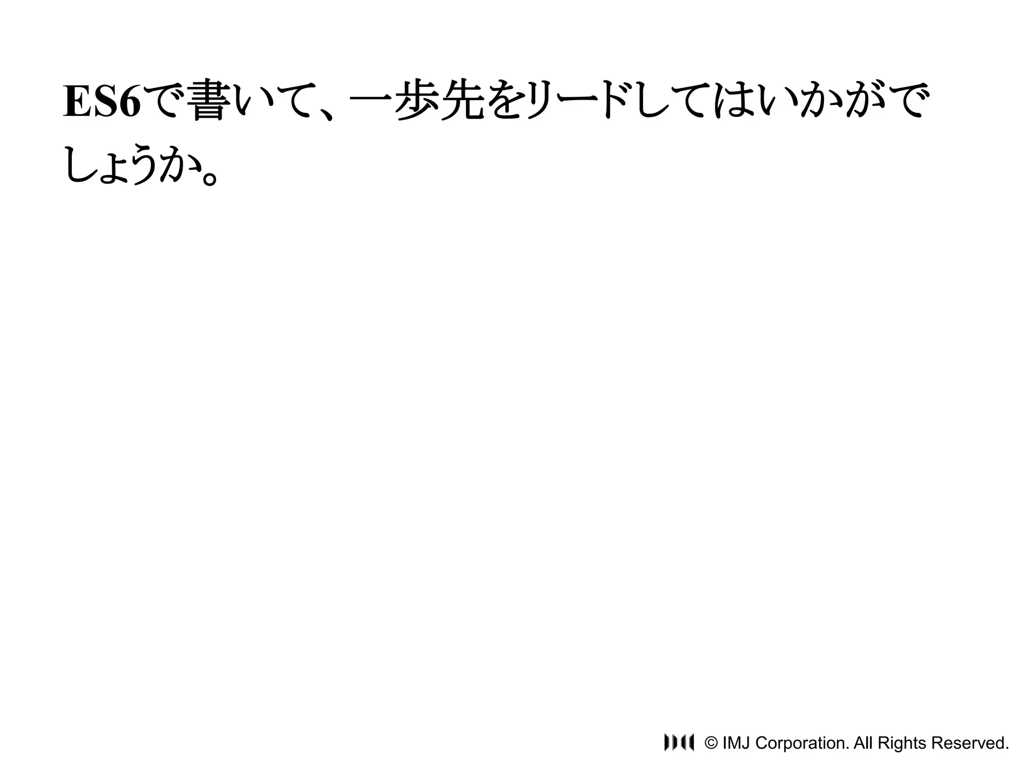 ES6で書いて、一歩先をリードしてはいかがで 
しょうか。 
© IMJ Corporation. All Rights Reserved. 
 