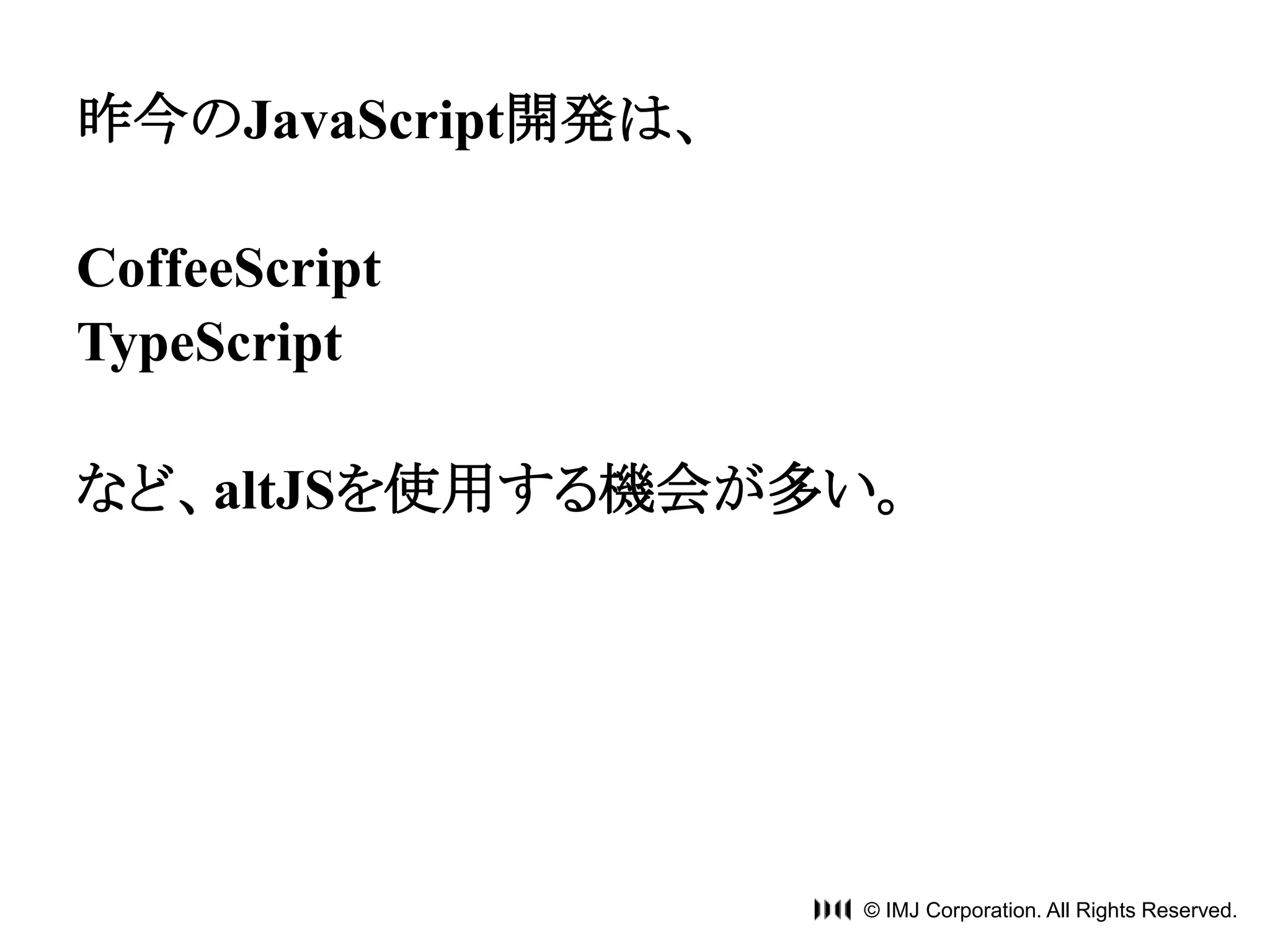 © IMJ Corporation. All Rights Reserved. 
昨今のJavaScript開発は、 
CoffeeScript 
TypeScript 
など、altJSを使用する機会が多い。 
 