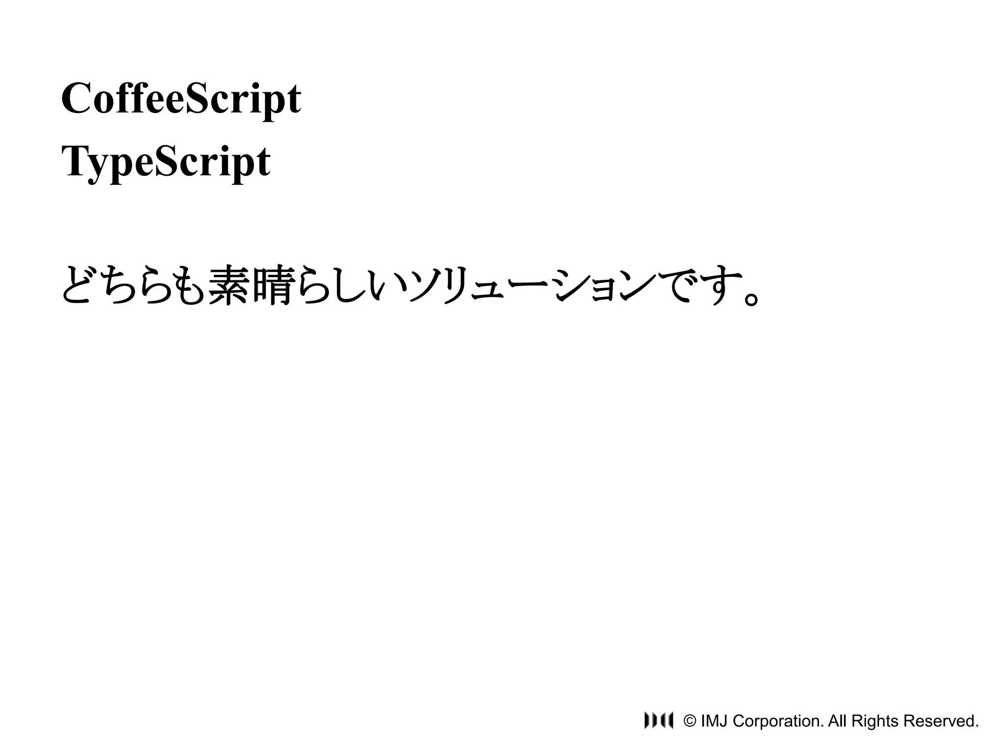 © IMJ Corporation. All Rights Reserved. 
CoffeeScript 
TypeScript 
どちらも素晴らしいソリューションです。 
 