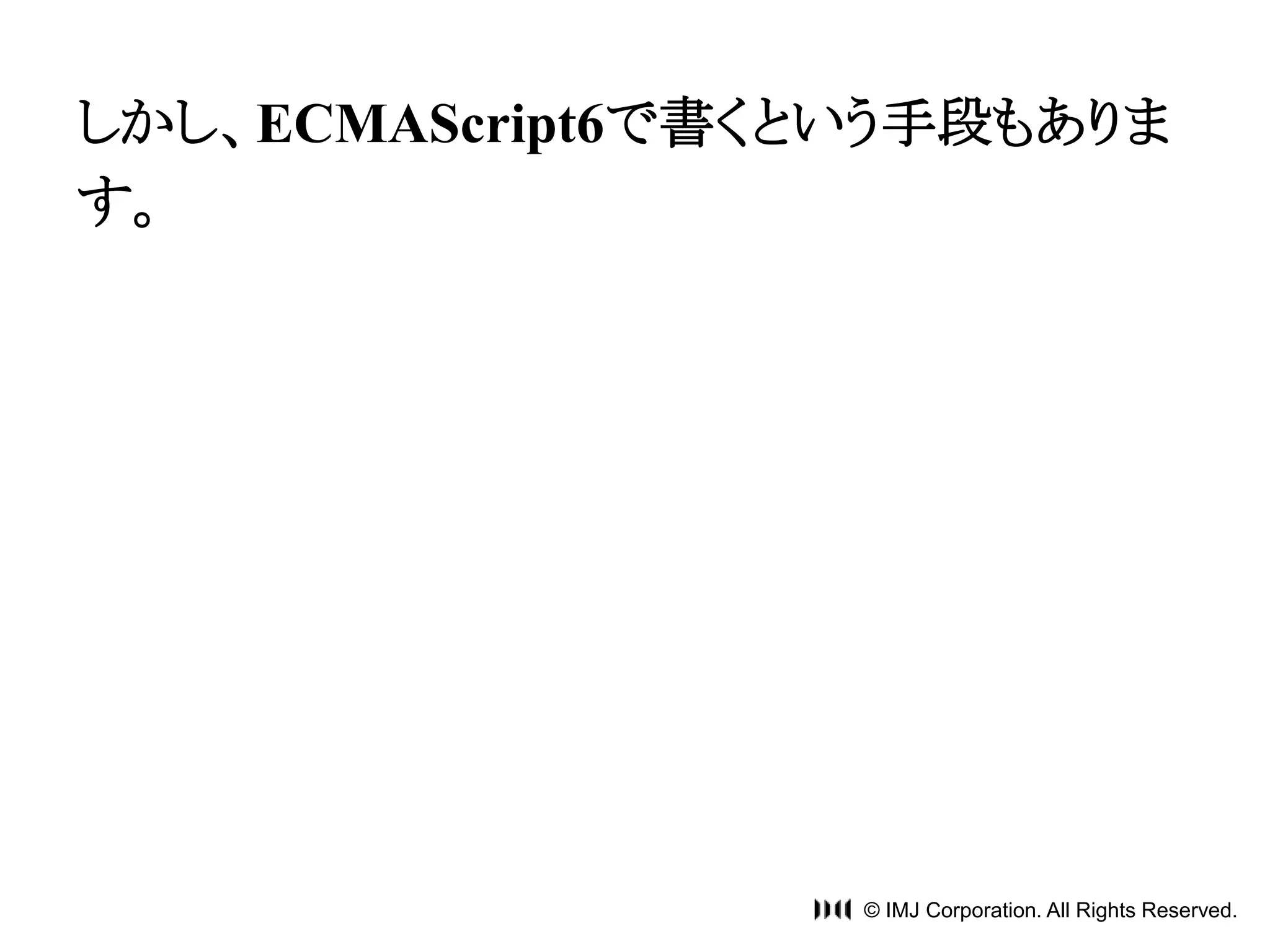 しかし、ECMAScript6で書くという手段もありま 
す。 
© IMJ Corporation. All Rights Reserved. 
 