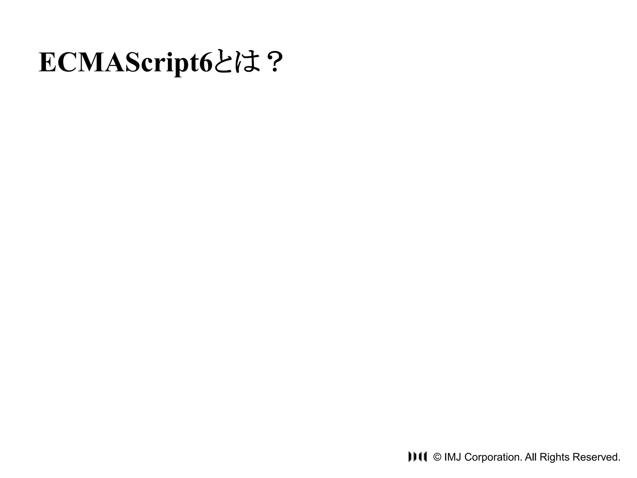 © IMJ Corporation. All Rights Reserved. 
ECMAScript6とは？ 
 