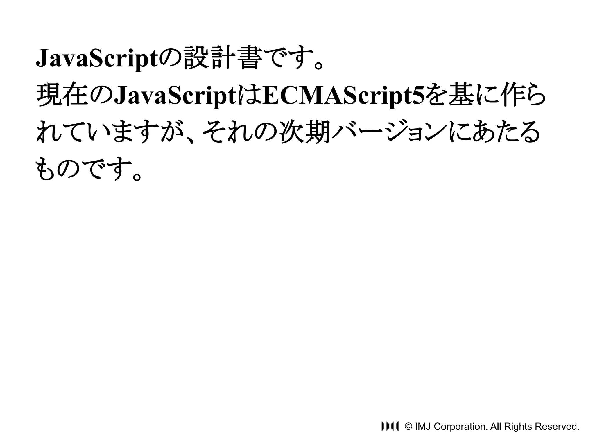 JavaScriptの設計書です。 
現在のJavaScriptはECMAScript5を基に作ら 
れていますが、それの次期バージョンにあたる 
ものです。 
© IMJ Corporation. All Rights Reserved. 
 