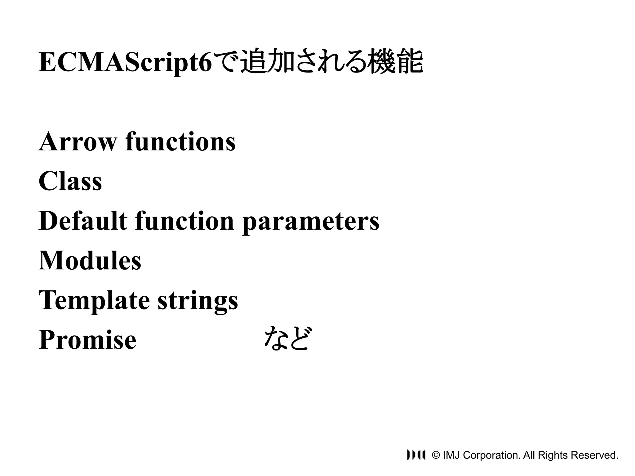 © IMJ Corporation. All Rights Reserved. 
ECMAScript6で追加される機能 
Arrow functions 
Class 
Default function parameters 
Modules 
Template strings 
Promise など 
 