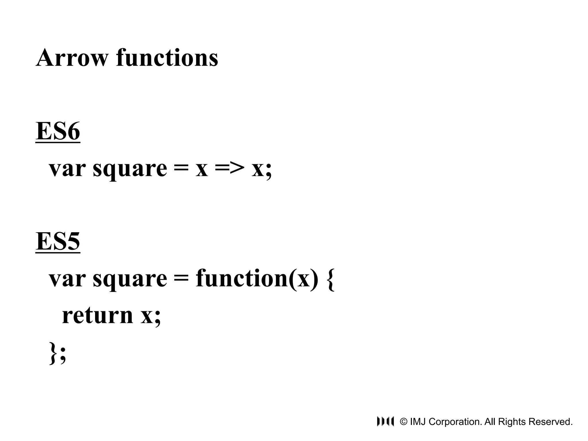 © IMJ Corporation. All Rights Reserved. 
Arrow functions 
ES6 
var square = x => x; 
ES5 
var square = function(x) { 
return x; 
}; 
 