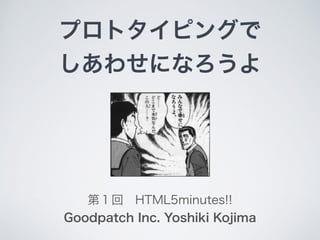 プロトタイピングで
しあわせになろうよ
第１回 HTML5minutes!!
Goodpatch Inc. Yoshiki Kojima
 