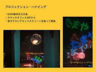 プロジェクション・ハナビング 
・8/5の横浜花火大会 
・カヤックオフィス30Fから 
・窓ガラスにアミッドスクリーンを貼って実施 
 