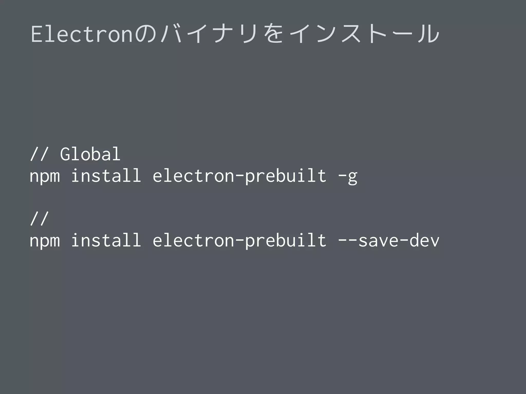 Electronのバイナリをインストール
// Global
npm install electron-prebuilt -g
//
npm install electron-prebuilt --save-dev
 