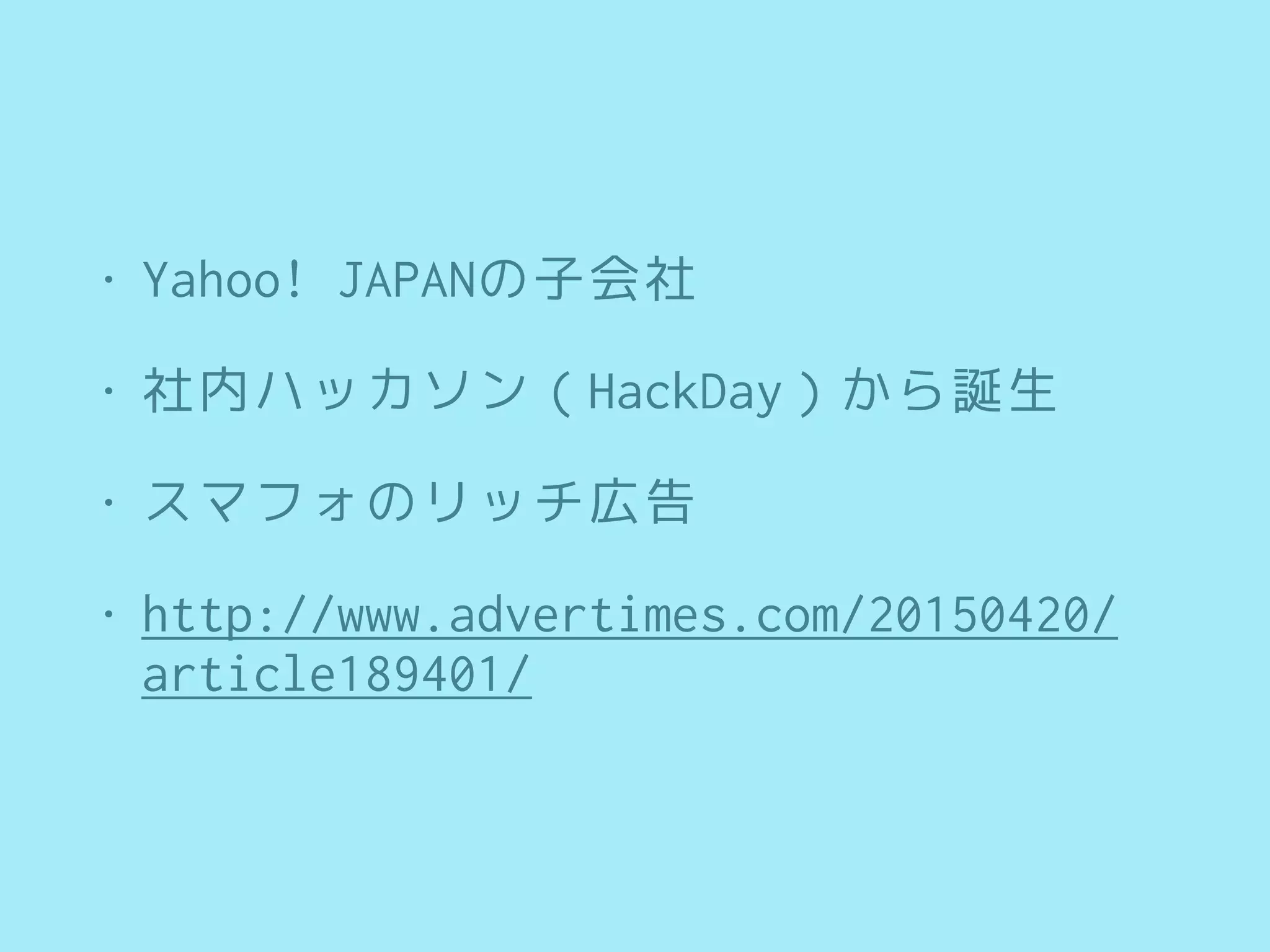 • Yahoo! JAPANの子会社
• 社内ハッカソン（HackDay）から誕生
• スマフォのリッチ広告
• http://www.advertimes.com/20150420/
article189401/
 