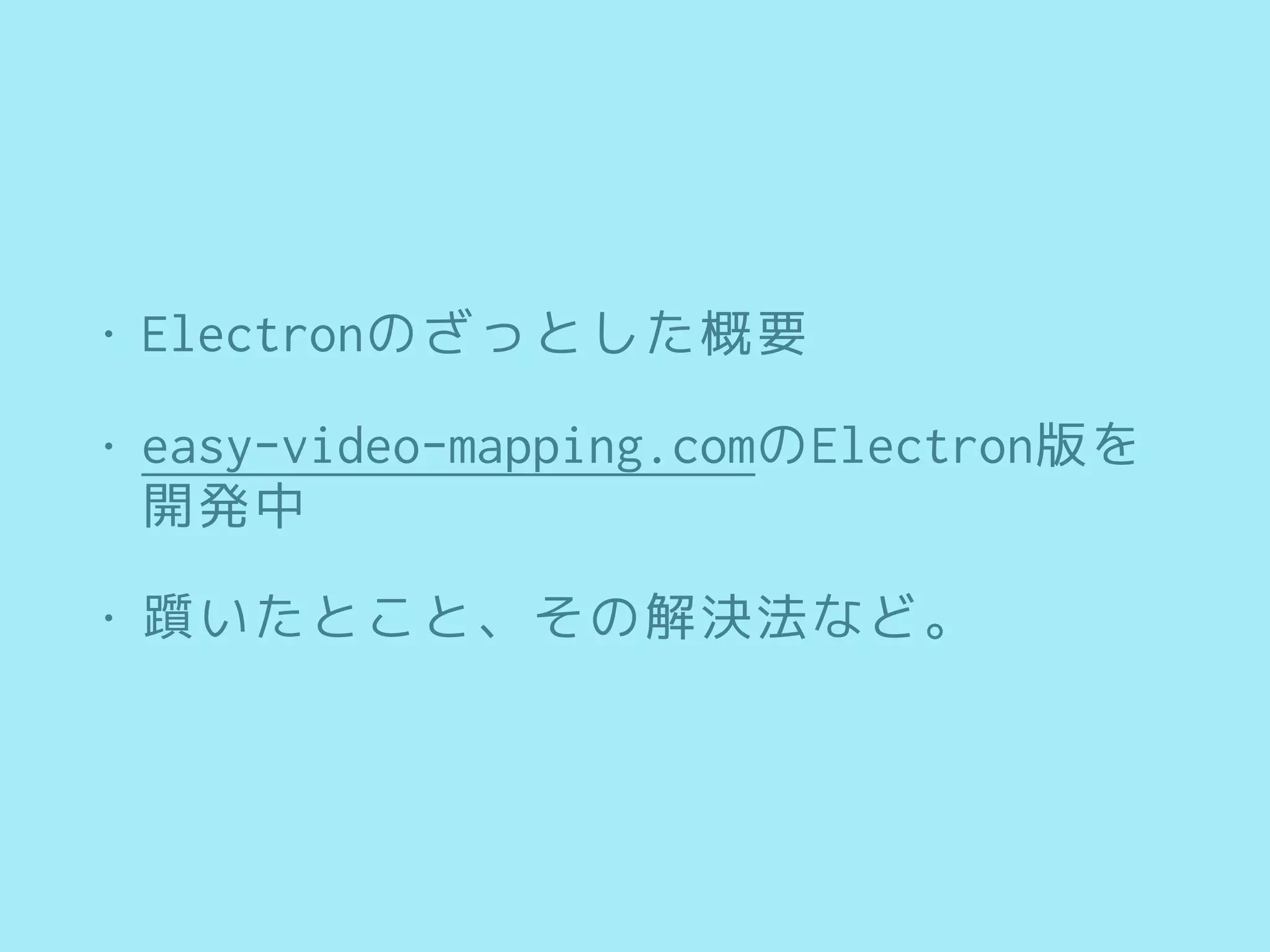• Electronのざっとした概要
• easy-video-mapping.comのElectron版を
開発中
• 躓いたとこと、その解決法など。
 