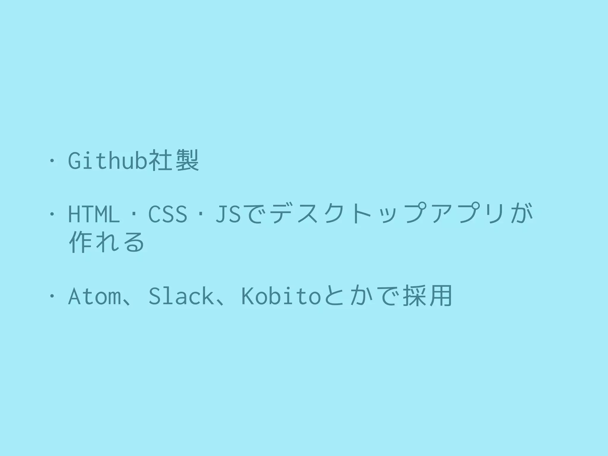• Github社製
• HTML・CSS・JSでデスクトップアプリが
作れる
• Atom、Slack、Kobitoとかで採用
 