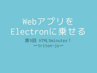 Webアプリを
Electronに乗せる
第9回 HTML5minutes！
〜triton-js〜
 