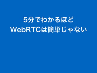 5分でわかるほど
WebRTCは簡単じゃない
 
