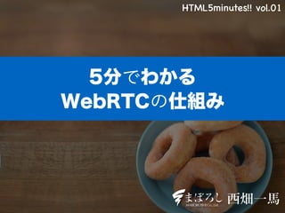 5分でわかる
WebRTCの仕組み
HTML5minutes!! vol.01
西畑一馬
 