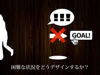 !!!
              GOAL!



困難な状況をどうデザインするか？
 