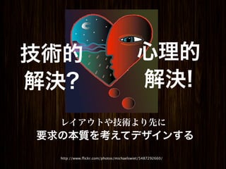 技術的                                     心理的
解決?                                     解決!
  レイアウトや技術より先に
要求の本質を考えてデザインする
  http://www.ﬂickr.com/photos/michaelswiet/5487292660/
 