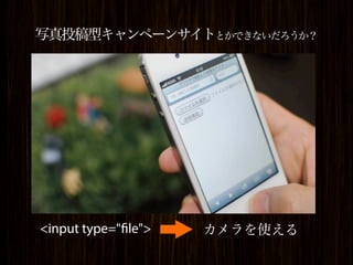 写真投稿型キャンペーンサイトとかできないだろうか？




<input type="file">   カメラを使える
 
