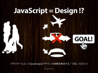 JavaScript = Design !?



                              ×           GOAL!


デザイナーにとってJavaScriptはデザインの困難を解決する「手段」のひとつ
                 http://kage-design.com
 