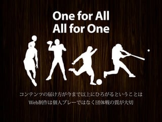 One for All
      All for One



コンテンツの届け方が今まで以上にひろがるということは
 Web制作は個人プレーではなく団体戦の質が大切
 