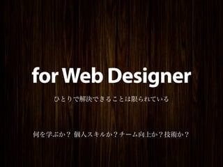 for Web Designer
   ひとりで解決できることは限られている




何を学ぶか？ 個人スキルか？チーム向上か？技術か？
 