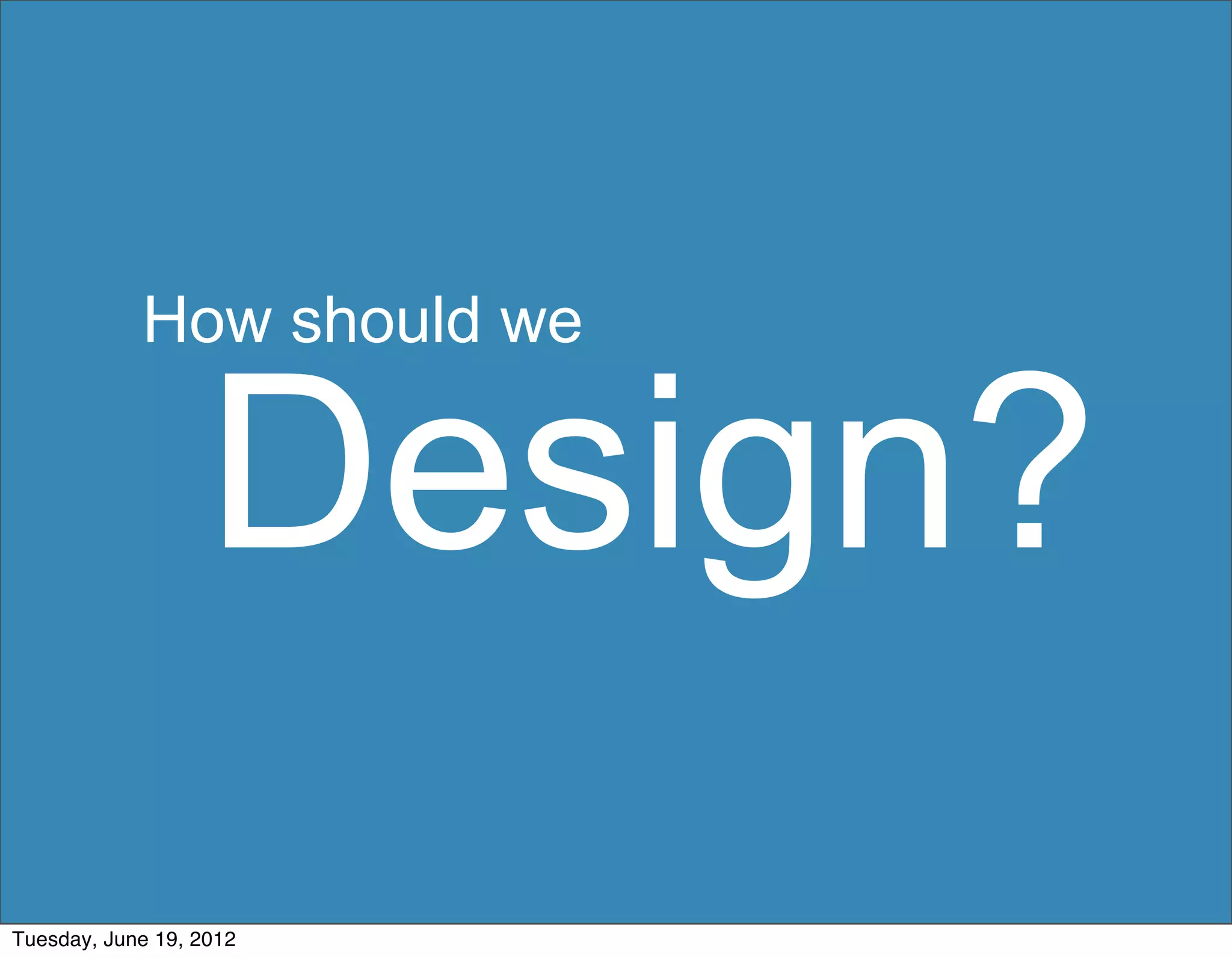 How should we


                   Design?
Tuesday, June 19, 2012
 