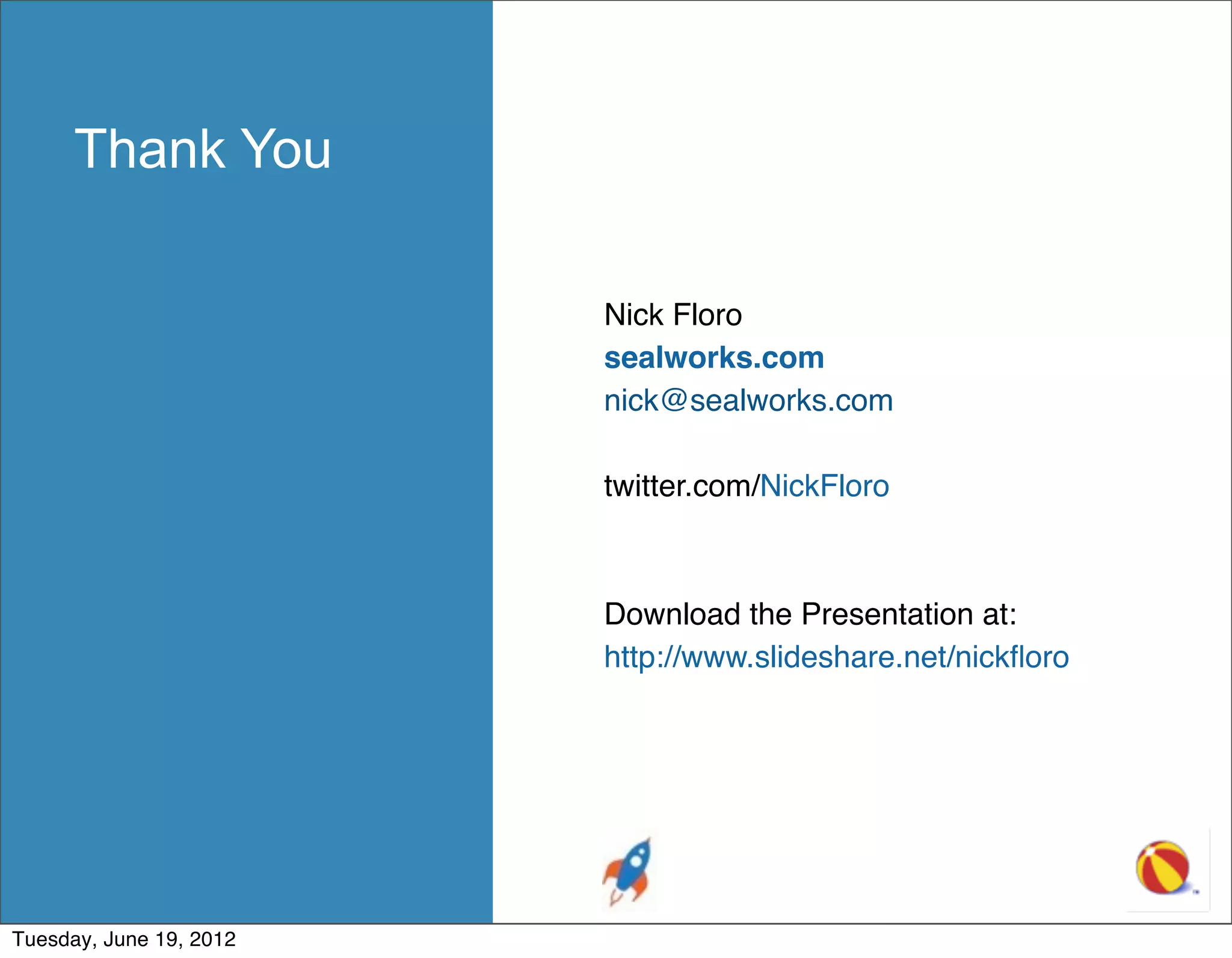 Thank You

                         Nick Floro
                         sealworks.com
                         nick@sealworks.com

                         twitter.com/NickFloro



                         Download the Presentation at:
                         http://www.slideshare.net/nickﬂoro




Tuesday, June 19, 2012
 