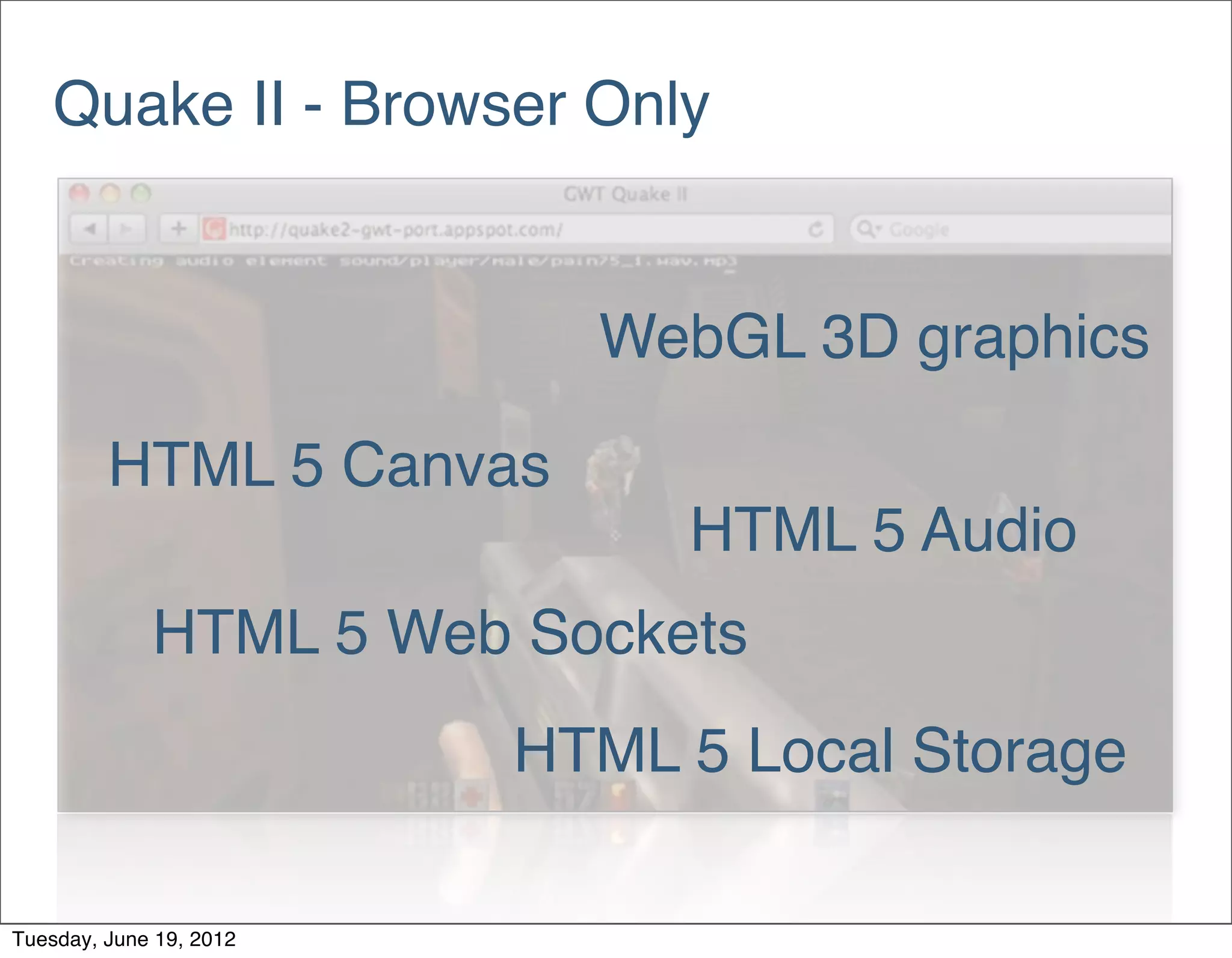 Quake II - Browser Only


                           WebGL 3D graphics

         HTML 5 Canvas
                              HTML 5 Audio
             HTML 5 Web Sockets
                         HTML 5 Local Storage

Tuesday, June 19, 2012
 