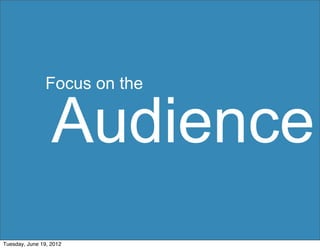 Focus on the


                  Audience
Tuesday, June 19, 2012
 
