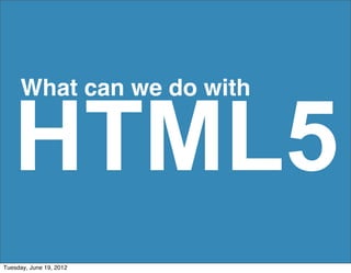 What can we do with


   HTML5
Tuesday, June 19, 2012
 