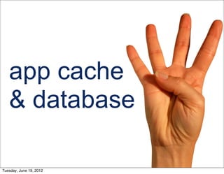 app cache
   & database

Tuesday, June 19, 2012
 