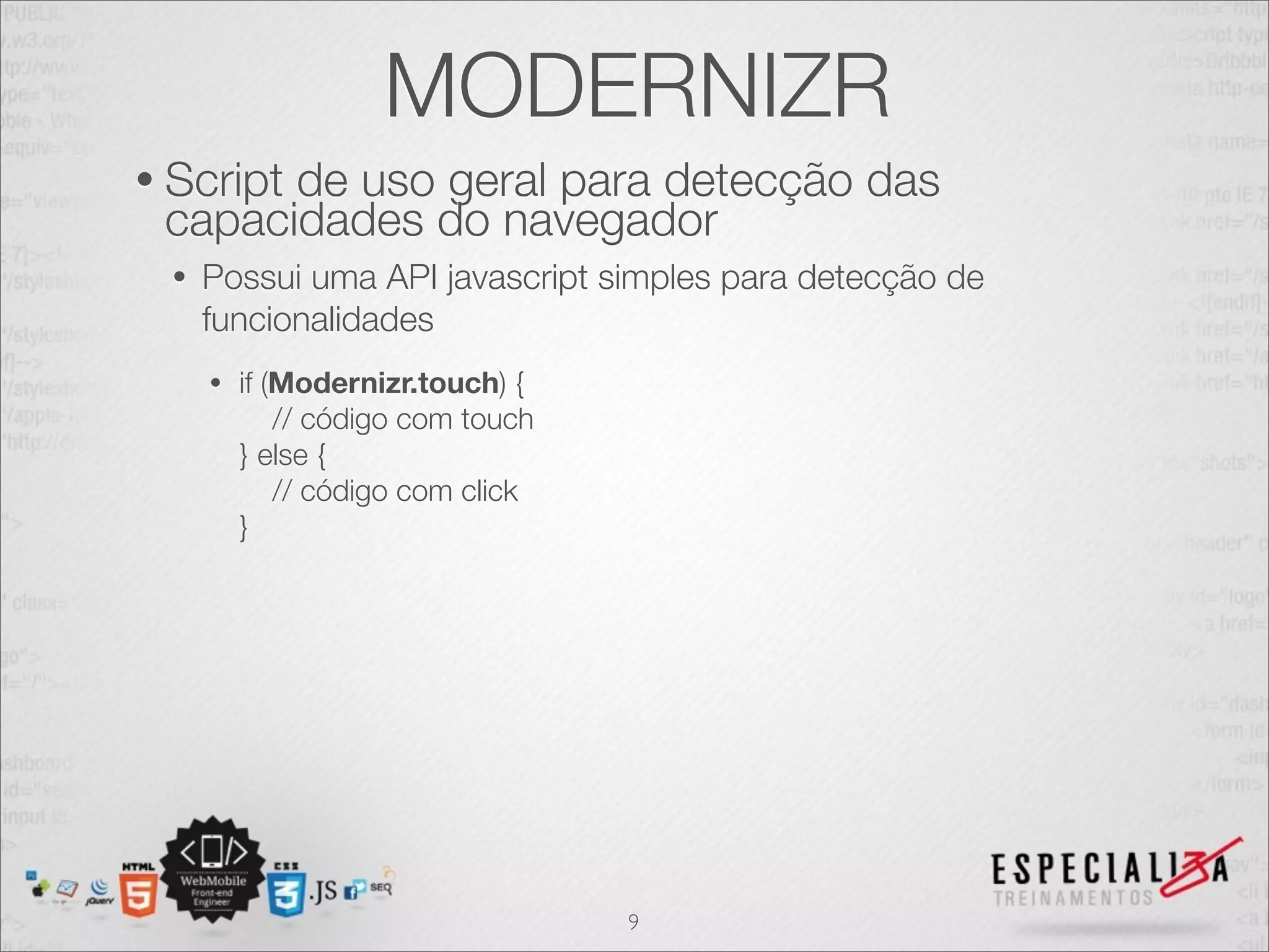 MODERNIZR
• Script
       de uso geral para detecção das
 capacidades do navegador
  •   Possui uma API javascript simples para detecção de
      funcionalidades
      •   if (Modernizr.touch) {
              // código com touch
          } else {
              // código com click
          }




                                    9
 