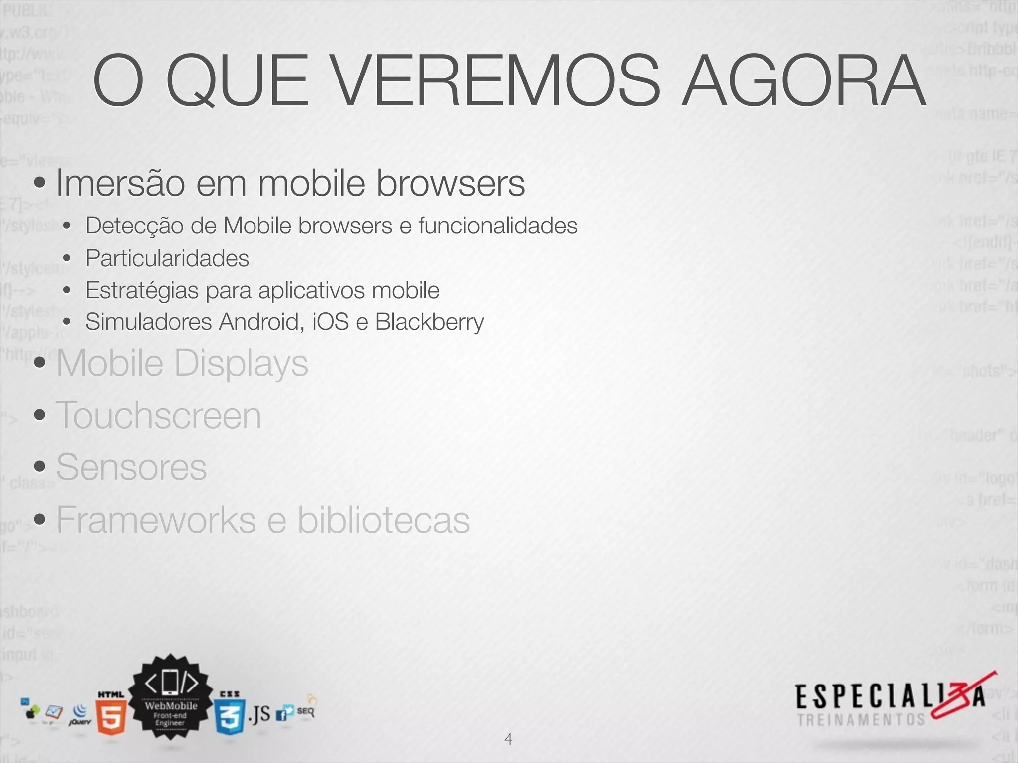 O QUE VEREMOS AGORA
• Imersão    em mobile browsers
 • Detecção de Mobile browsers e funcionalidades
 • Particularidades
 • Estratégias para aplicativos mobile
 • Simuladores Android, iOS e Blackberry

• MobileDisplays
• Touchscreen
• Sensores
• Frameworks e bibliotecas




                                         4
 