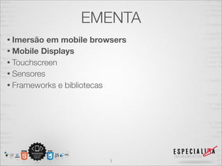 EMENTA
• Imersão  em mobile browsers
• Mobile Displays
• Touchscreen
• Sensores
• Frameworks e bibliotecas




                         3
 