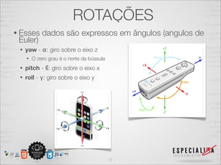 ROTAÇÕES
• Esses      dados são expressos em ângulos (angulos de
 Euler)
 •   yaw - α: giro sobre o eixo z
     •   O zero grau é o norte da bússula
 •   pitch - ϐ: giro sobre o eixo x
 •   roll - γ: giro sobre o eixo y




                                            11
 