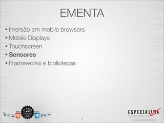 EMENTA
• Imersão em mobile browsers
• Mobile Displays
• Touchscreen
• Sensores
• Frameworks e bibliotecas




                          3
 