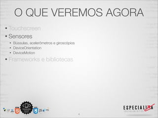 O QUE VEREMOS AGORA
• Touchscreen
• Sensores
 • Bússulas, acelerômetros e giroscópios
 • DeviceOrientation
 • DeviceMotion

• Frameworks        e bibliotecas




                                           4
 