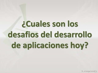 ¿Cuales son los
desafios del desarrollo
de aplicaciones hoy?