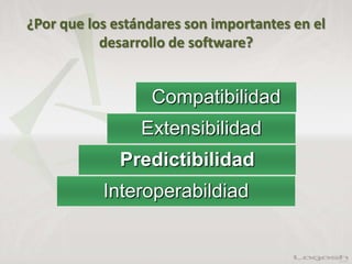¿Por que los estándares son importantes en el
desarrollo de software?
Compatibilidad
Extensibilidad
Predictibilidad
Interoperabildiad