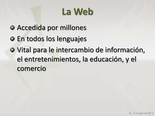 La Web
Accedida por millones
En todos los lenguajes
Vital para le intercambio de información,
el entretenimientos, la educación, y el
comercio