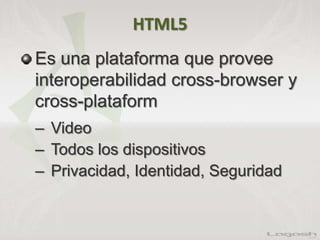 HTML5
Es una plataforma que provee
interoperabilidad cross-browser y
cross-plataform
– Video
– Todos los dispositivos
– Privacidad, Identidad, Seguridad